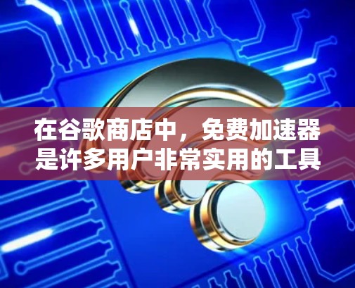 在谷歌商店中,免费加速器是许多用户非常实用的工具,可以帮助他们优化搜索结果页面,提升搜索排名。以下是一些常见的免费加速器及其使用方法 在谷歌商店中,免费加速器是许多用户非常实用的工具,可以帮助他们优化搜索结果页面,提升搜索排名。以下是一些常见的免费加速器及其使用方法