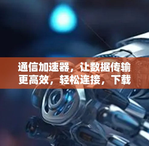 通信加速器，让数据传输更高效，轻松连接，下载无忧！
