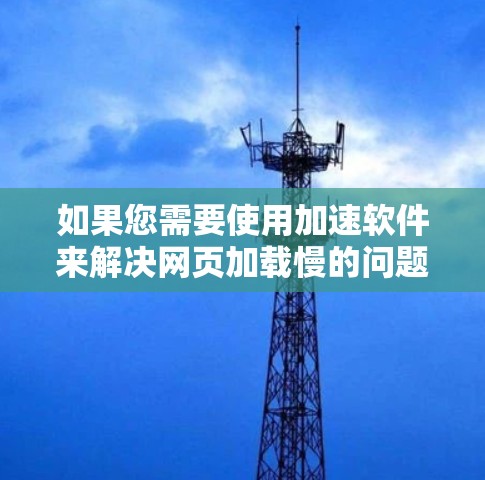 如果您需要使用加速软件来解决网页加载慢的问题，推荐您尝试以下一些免费或社区版的加速工具