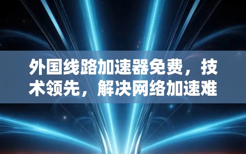 外国线路加速器免费，技术领先，解决网络加速难题