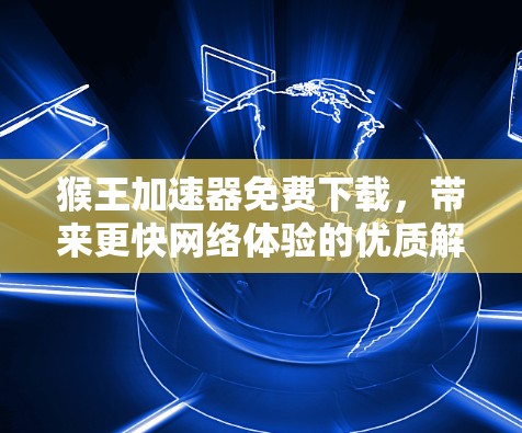 猴王加速器免费下载，带来更快网络体验的优质解决方案