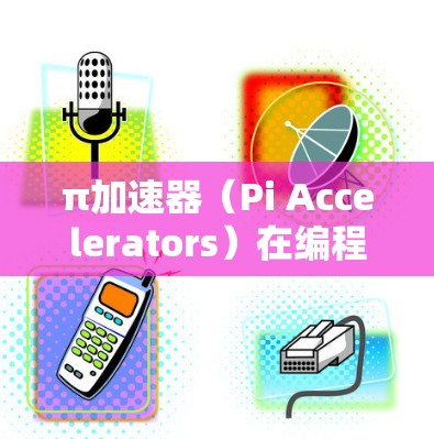 π加速器（Pi Accelerators）在编程中通常指用于优化浮点运算的加速器，通常指在特定的处理器或GPU上部署的优化代码。以下是对π加速器的详细总结