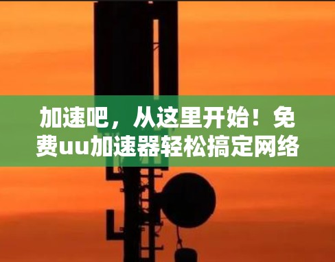 加速吧，从这里开始！免费uu加速器轻松搞定网络速度