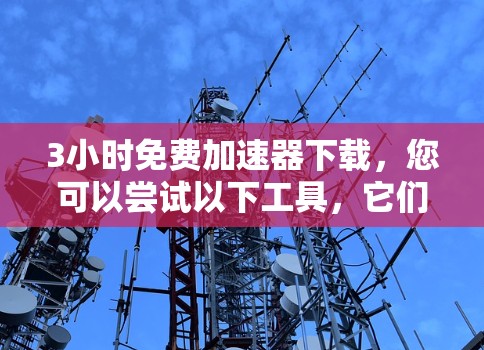 3小时免费加速器下载，您可以尝试以下工具，它们通常在短时间内提供快速下载