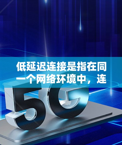 低延迟连接是指在同一个网络环境中，连接速度和响应速度均相对较低的连接类型。这种连接方式通常通过优化技术，如RTS-LAB速度、自动带宽分配等，来减少延迟。以下是对其的详细解释