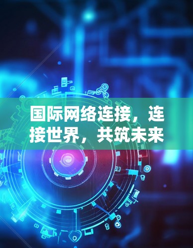 国际网络连接，连接世界，共筑未来