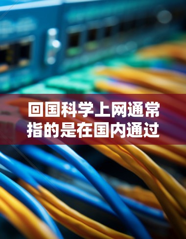 回国科学上网通常指的是在国内通过互联网平台进行科学研究、学习和实验的必要性和重要性。以下是一些关于科学上网的建议和信息