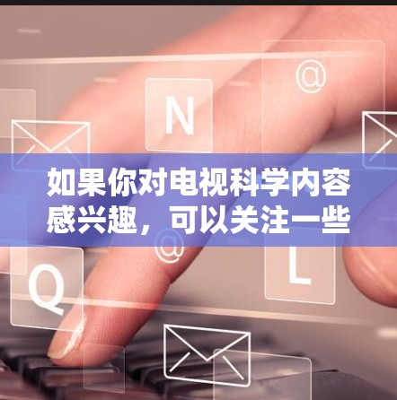 如果你对电视科学内容感兴趣，可以关注一些有科学教育性质的电视节目，看看有哪些特别的科学内容播放。同时，学习科学上网的内容可以让你更高效地利用电视作为学习工具，提高学习效果