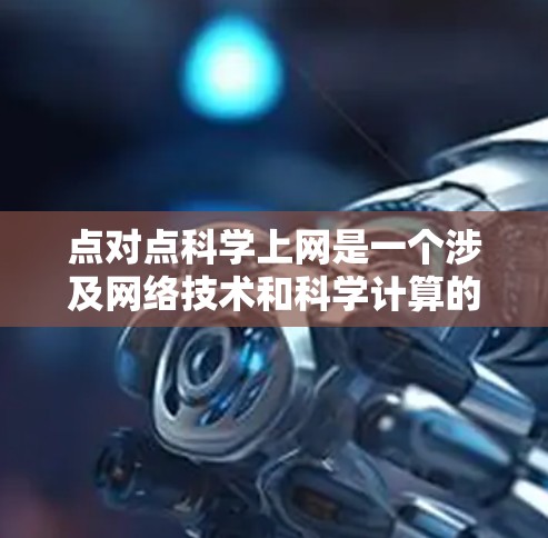 点对点科学上网是一个涉及网络技术和科学计算的术语，具体含义可能因上下文而异。以下是对其可能含义的分析