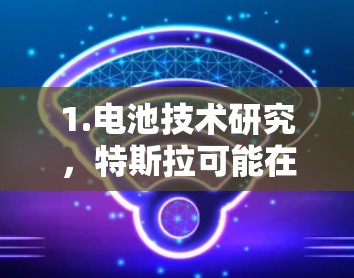 1.电池技术研究,特斯拉可能在研究更高能量密度、更长寿命的电池材料。科技手段可能包括数据分析、模拟和实验,以优化电池性能和延长使用寿命 1.电池技术研究,特斯拉可能在研究更高能量密度、更长寿命的电池材料。科技手段可能包括数据分析、模拟和实验,以优化电池性能和延长使用寿命