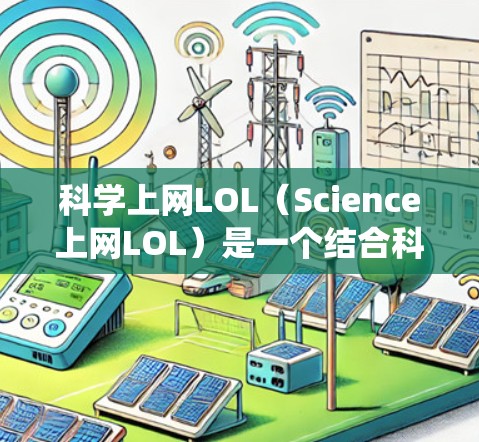 科学上网LOL（Science上网LOL）是一个结合科学和游戏的上网方式，旨在通过游戏的方式来学习科学知识。这种模式通常结合了在线游戏和科学教育，可能通过游戏中的技能、系统或内容来传达科学知识