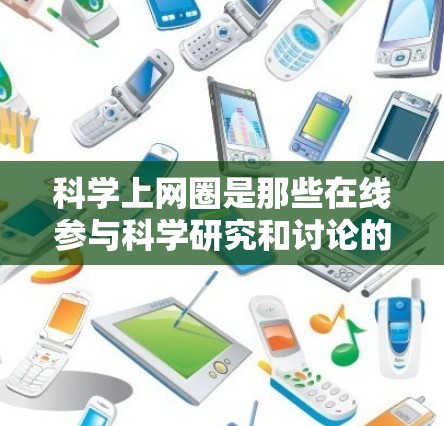 科学上网圈是那些在线参与科学研究和讨论的重要群体，他们在互联网时代中扮演着关键角色。以下是对科学上网圈的总结和分析