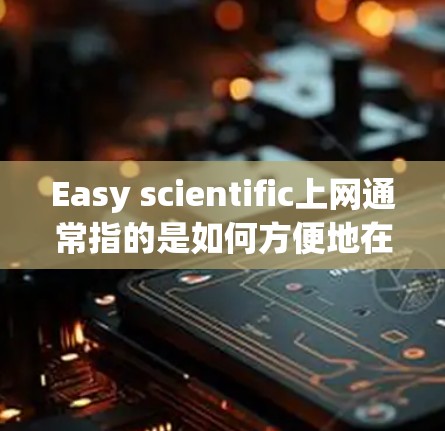 Easy scientific上网通常指的是如何方便地在科学领域使用互联网。以下是一些常见的方法和工具，帮助你快速在科学领域上上网