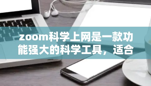 zoom科学上网是一款功能强大的科学工具,适合进行科学实验、数据记录和图像制作。以下是对它的详细说明 zoom科学上网是一款功能强大的科学工具,适合进行科学实验、数据记录和图像制作。以下是对它的详细说明
