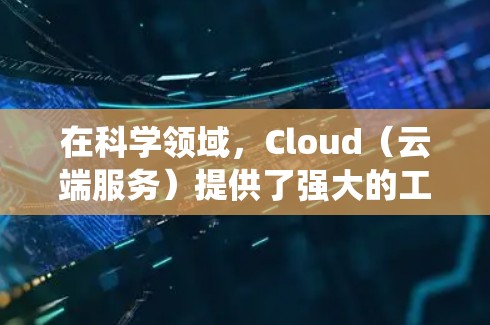 在科学领域，Cloud（云端服务）提供了强大的工具和资源，帮助研究人员和科学家进行高效、灵活和高性能的计算和数据分析。以下是对Cloud科学上网的系统性总结
