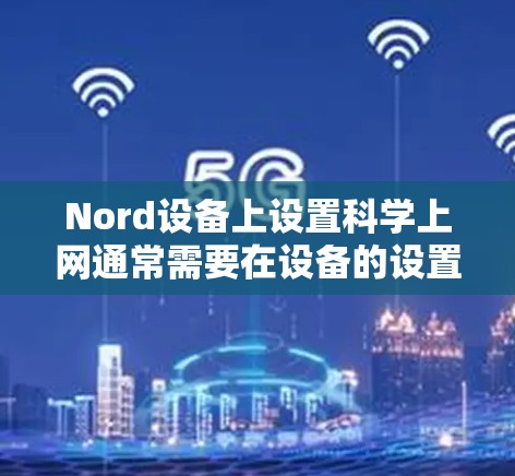 Nord设备上设置科学上网通常需要在设备的设置或应用管理中找到相关的选项。以下是一些常见步骤，帮助您在Nord设备上设置科学上网