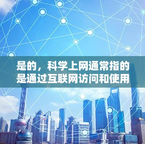 是的，科学上网通常指的是通过互联网访问和使用与科学相关的资源和工具。以下是一些常见的科学上网资源和工具