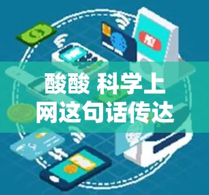 酸酸 科学上网这句话传达了一种深沉、严肃的语气，可能带有一定的负面意味，尤其是如果结合酸酸这个情感色彩较重的词汇。如果你想要表达对科学的关注或态度，可以考虑以下几种方式来增强语气