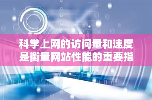 科学上网的访问量和速度是衡量网站性能的重要指标，但它们之间存在复杂的关系，需要综合考虑多个因素来准确分析。以下是对这两个指标的详细解释