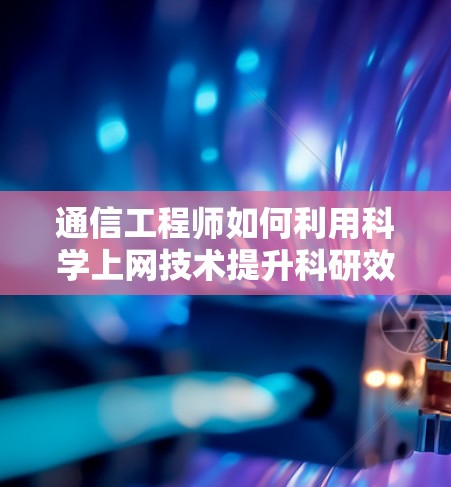 通信工程师如何利用科学上网技术提升科研效率