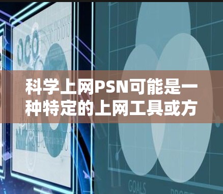 科学上网PSN可能是一种特定的上网工具或方法，可能与科学教育、学习或网络同步有关。以下是一些可能的解释和分析
