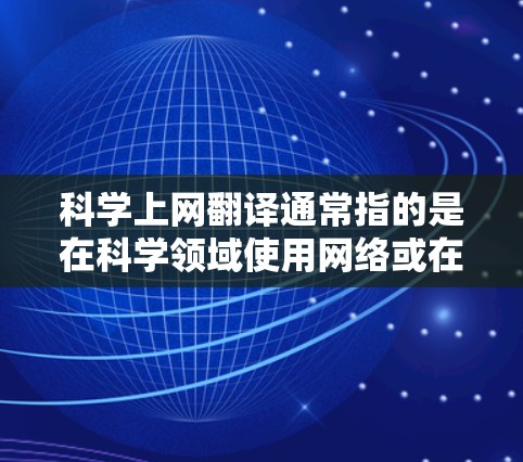 科学上网翻译通常指的是在科学领域使用网络或在线工具来进行翻译和转换。这些工具可以帮助科学人员、学生或研究人员将中文内容转化为英文，或者将英文内容翻译回中文，以更好地理解和工作
