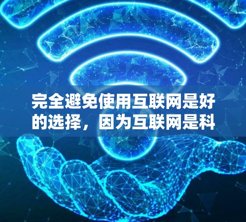 完全避免使用互联网是好的选择，因为互联网是科技进步和信息传播的重要工具。以下是一些关于为什么完全避免使用互联网的思考和理由
