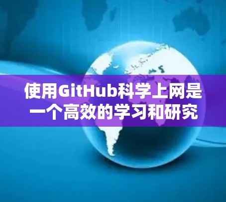 使用GitHub科学上网是一个高效的学习和研究实践项目，可以帮助您提升代码和文档的编写和协作能力。以下是一些详细的步骤指南