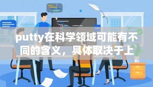 putty在科学领域可能有不同的含义，具体取决于上下文。以下是一些可能的解释