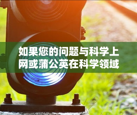如果您的问题与科学上网或蒲公英在科学领域的应用有关，可以具体说明，我会提供相应的帮助。例如