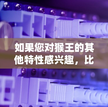 如果您对猴王的其他特性感兴趣，比如猴子的敏捷、智慧或对食物的敏锐捕捉能力，这些都可以在相关的历史文献、民间传说或文化作品中找到更多细节。如果您需要进一步的信息，建议查阅相关的历史文献或文学作品