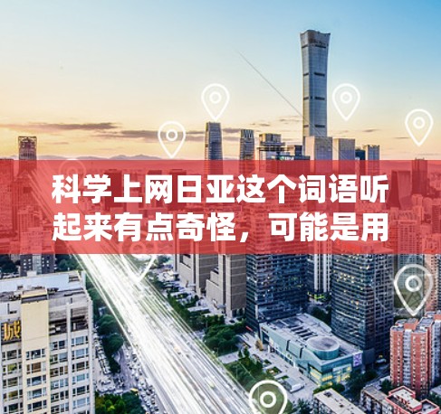 科学上网日亚这个词语听起来有点奇怪，可能是用户在特定的语境下提到的，比如某个活动、项目或者某个特定领域的术语。如果你能提供更多的上下文信息，我可以帮你更准确地解答
