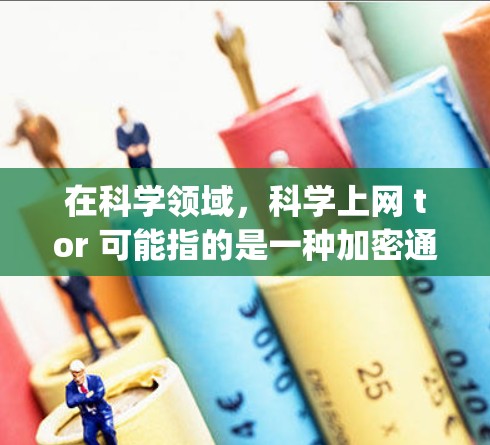 在科学领域，科学上网 tor 可能指的是一种加密通信技术或网络解决方案。tor（torque）是一个缩写，其原意是转去或移去，后来被用于加密网络，以确保数据在传输过程中不被截获或篡改