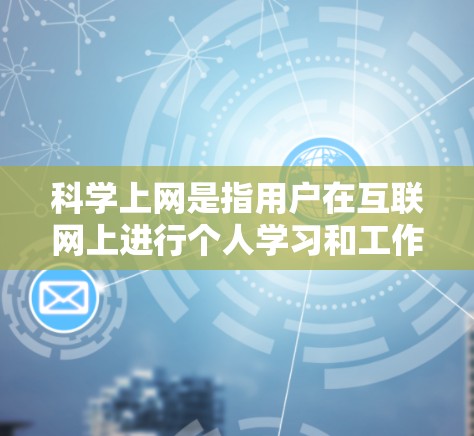 科学上网是指用户在互联网上进行个人学习和工作活动的使用方式。以下是对科学上网的详细分析和总结