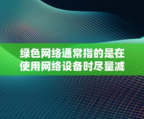 绿色网络通常指的是在使用网络设备时尽量减少对环境的污染，例如避免使用有毒软件、低延迟连接等。以下是一些关于如何保护自己和网络环境的建议
