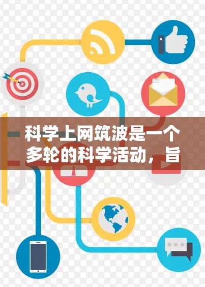 科学上网筑波是一个多轮的科学活动，旨在通过网络技术促进科学领域的交流与合作，吸引不同领域的科学家和研究者参与，推动科学知识的传播与创新。以下是该活动的详细信息