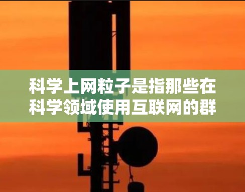 科学上网粒子是指那些在科学领域使用互联网的群体、社区或资源，主要通过互联网进行科学知识的获取、分享、讨论和传播。这些粒子通常涉及科学教育、科学讨论、科学资源分享等，旨在促进科学知识的普及和传播