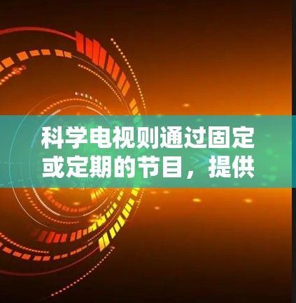 科学电视则通过固定或定期的节目，提供科学知识的生动呈现，如科学画廊、新闻节目和讲座。它有助于吸引观众关注科学，激发兴趣，促进公众教育。科学电视的固定性使其适合长期观众，但也可能缺乏最新的动态信息