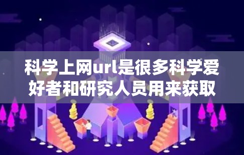 科学上网url是很多科学爱好者和研究人员用来获取科学信息、学习科学知识、参与科学活动的途径。以下是一些常见的科学上网链接和网站