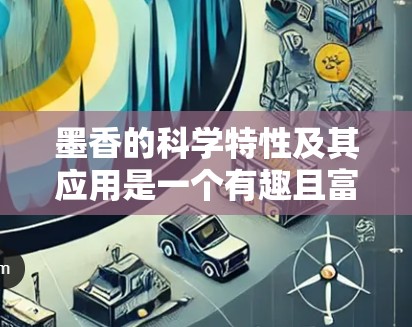 墨香的科学特性及其应用是一个有趣且富有研究的领域。墨香，也被称为墨水的香气，主要来源于墨水中的墨汁。墨水中的成分包括墨汁、水和酸。墨香的科学特性主要体现在其气味的化学组成和挥发性上
