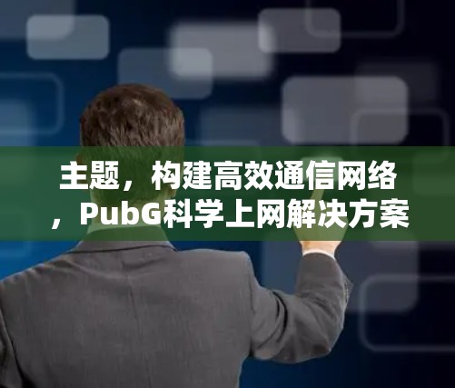 主题，构建高效通信网络，PubG科学上网解决方案