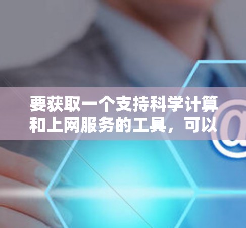 要获取一个支持科学计算和上网服务的工具，可以通过以下方式实现