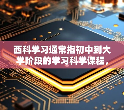 西科学习通常指初中到大学阶段的学习科学课程，包括物理、化学、生物、地理、历史、社会等。科学课程旨在培养学生的科学素养、科学方法和科学态度，帮助学生理解并应用科学知识