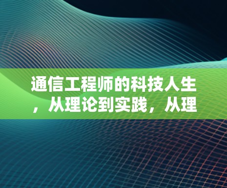 通信工程师的科技人生，从理论到实践，从理想到实现