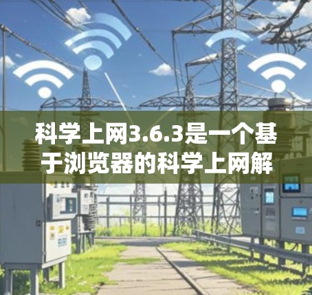 科学上网3.6.3是一个基于浏览器的科学上网解决方案，提供网页浏览、搜索和文件管理等功能。以下是对该版本的系统分析