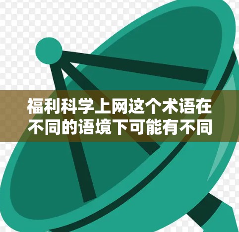福利科学上网这个术语在不同的语境下可能有不同的解释。以下是一些可能的解释和建议