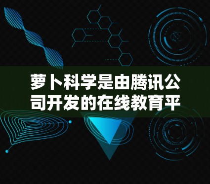 萝卜科学是由腾讯公司开发的在线教育平台，主要用于提供在线课程、在线测试和在线辅导等服务，帮助用户提升教育技能。如果你需要访问或使用萝卜科学的资源，请按照以下步骤操作