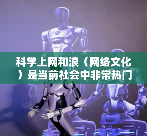 科学上网和浪（网络文化）是当前社会中非常热门的话题，它们不仅体现了科技与文化的结合，也反映了社会对信息传播和交流方式的探索。以下是对这两个主题的简单介绍