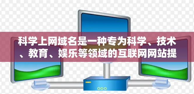 科学上网域名是一种专为科学、技术、教育、娱乐等领域的互联网网站提供服务的域名，旨在提高搜索效率和用户体验。以下是对科学上网域名的详细解答