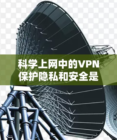 科学上网中的VPN保护隐私和安全是一个关键策略，以下是详细的步骤和方法